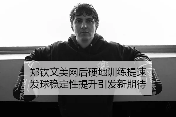 郑钦文美网后硬地训练提速 发球稳定性提升引发新期待