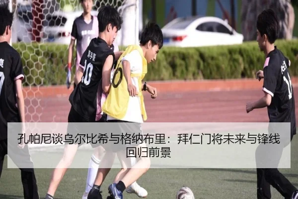 孔帕尼谈乌尔比希与格纳布里：拜仁门将未来与锋线回归前景