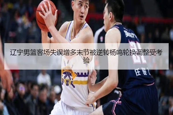 辽宁男篮客场失误增多末节被逆转杨鸣轮换调整受考验